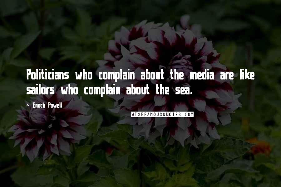 Enoch Powell Quotes: Politicians who complain about the media are like sailors who complain about the sea.