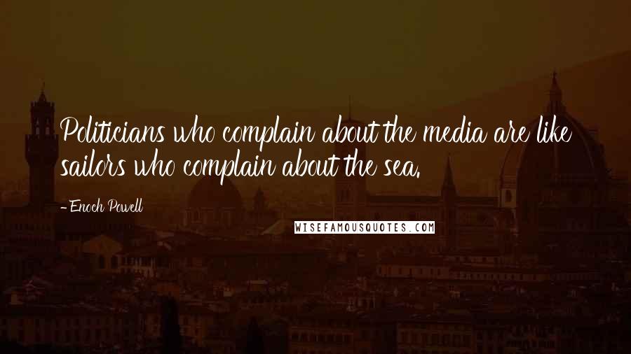 Enoch Powell Quotes: Politicians who complain about the media are like sailors who complain about the sea.