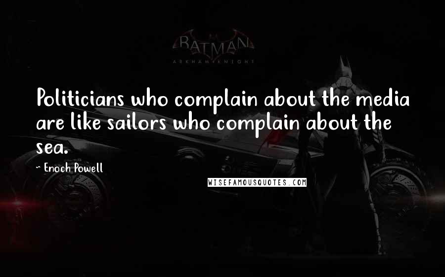 Enoch Powell Quotes: Politicians who complain about the media are like sailors who complain about the sea.