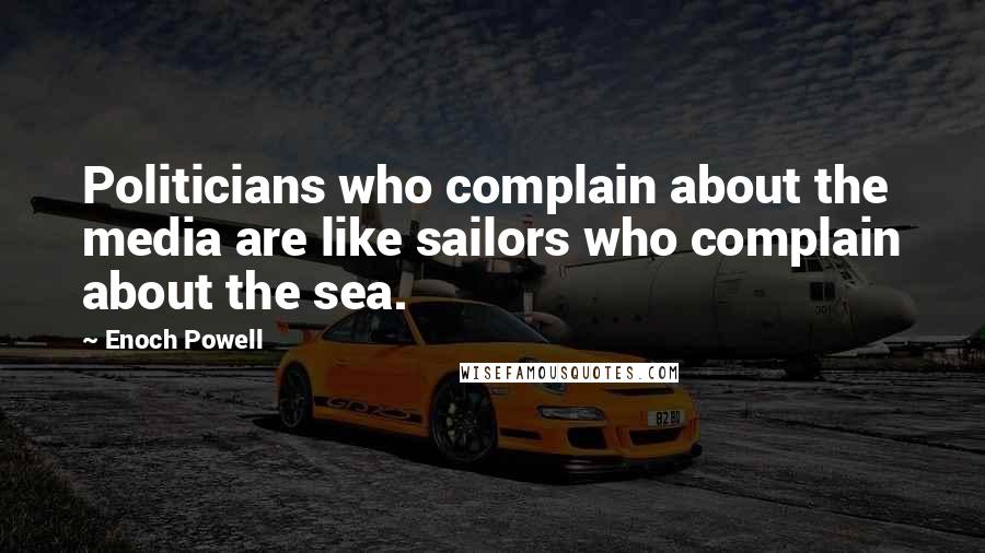 Enoch Powell Quotes: Politicians who complain about the media are like sailors who complain about the sea.