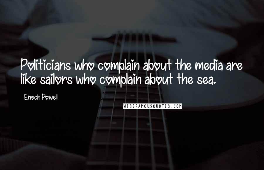 Enoch Powell Quotes: Politicians who complain about the media are like sailors who complain about the sea.