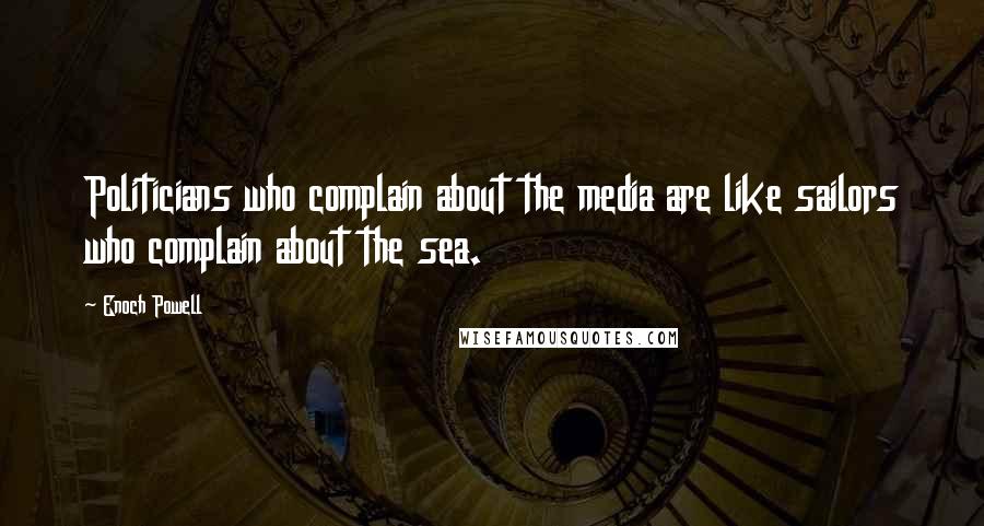 Enoch Powell Quotes: Politicians who complain about the media are like sailors who complain about the sea.