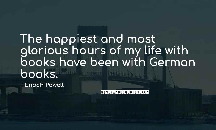 Enoch Powell Quotes: The happiest and most glorious hours of my life with books have been with German books.