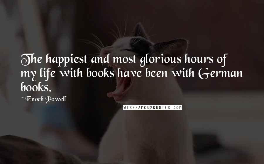 Enoch Powell Quotes: The happiest and most glorious hours of my life with books have been with German books.