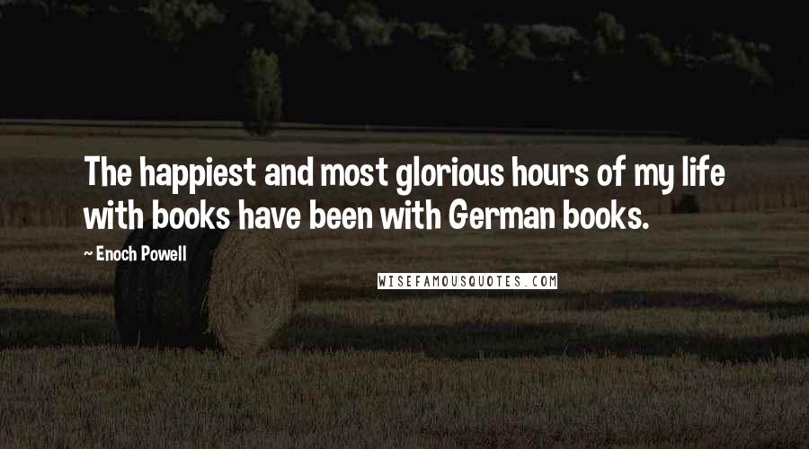 Enoch Powell Quotes: The happiest and most glorious hours of my life with books have been with German books.