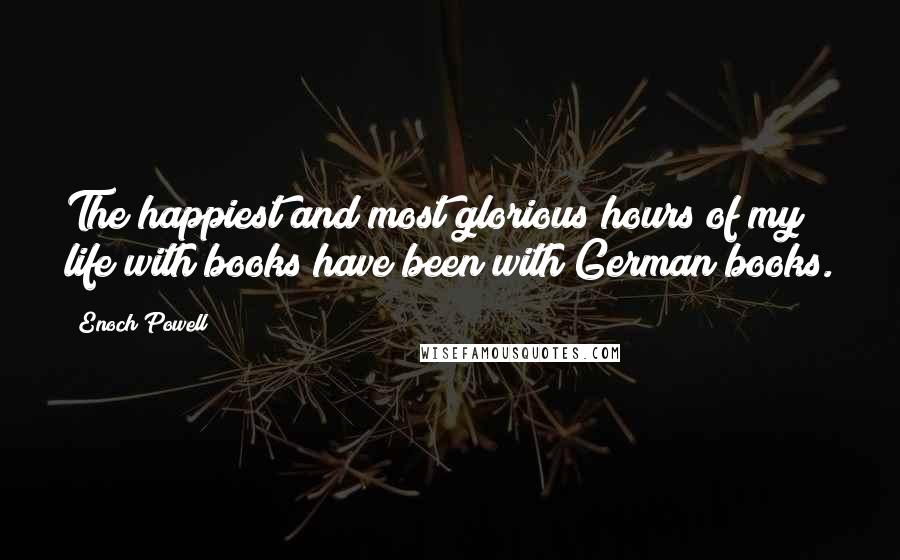 Enoch Powell Quotes: The happiest and most glorious hours of my life with books have been with German books.