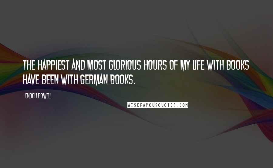 Enoch Powell Quotes: The happiest and most glorious hours of my life with books have been with German books.