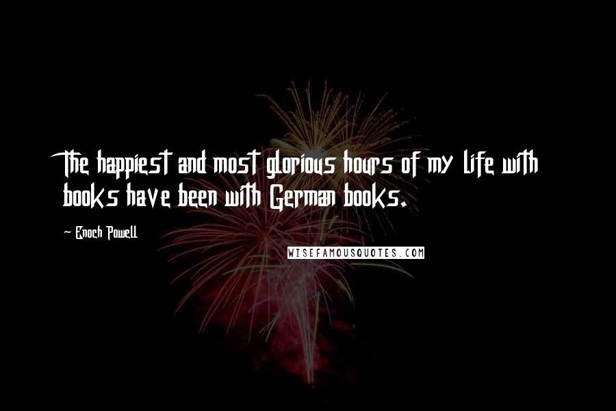 Enoch Powell Quotes: The happiest and most glorious hours of my life with books have been with German books.