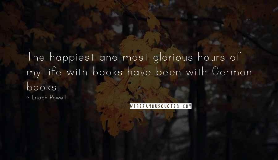 Enoch Powell Quotes: The happiest and most glorious hours of my life with books have been with German books.