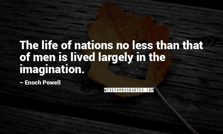 Enoch Powell Quotes: The life of nations no less than that of men is lived largely in the imagination.