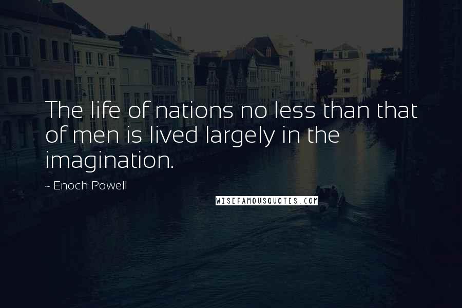 Enoch Powell Quotes: The life of nations no less than that of men is lived largely in the imagination.