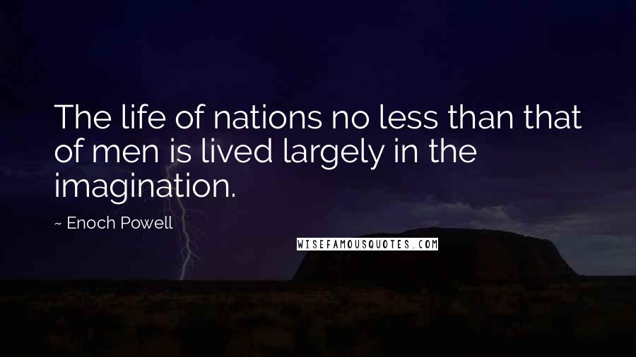 Enoch Powell Quotes: The life of nations no less than that of men is lived largely in the imagination.