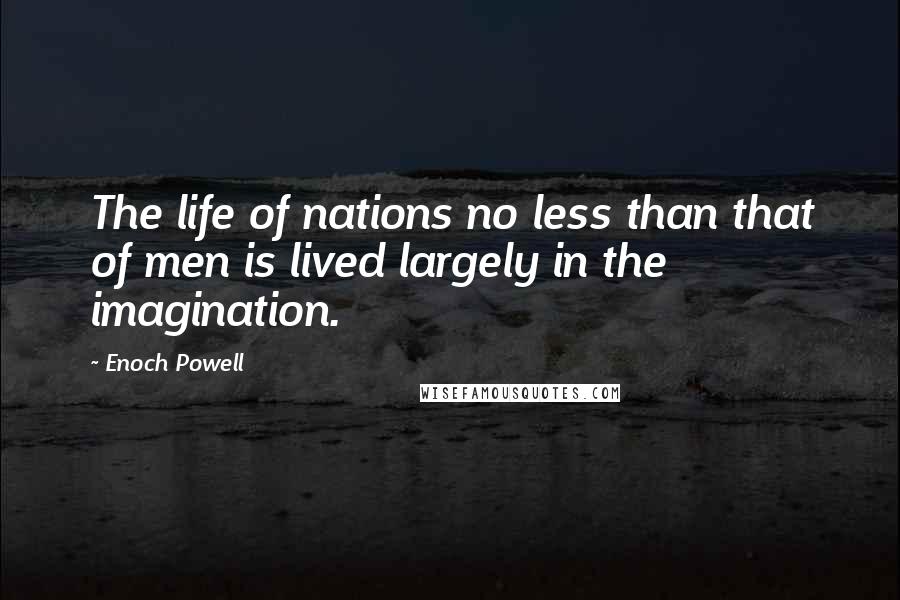 Enoch Powell Quotes: The life of nations no less than that of men is lived largely in the imagination.