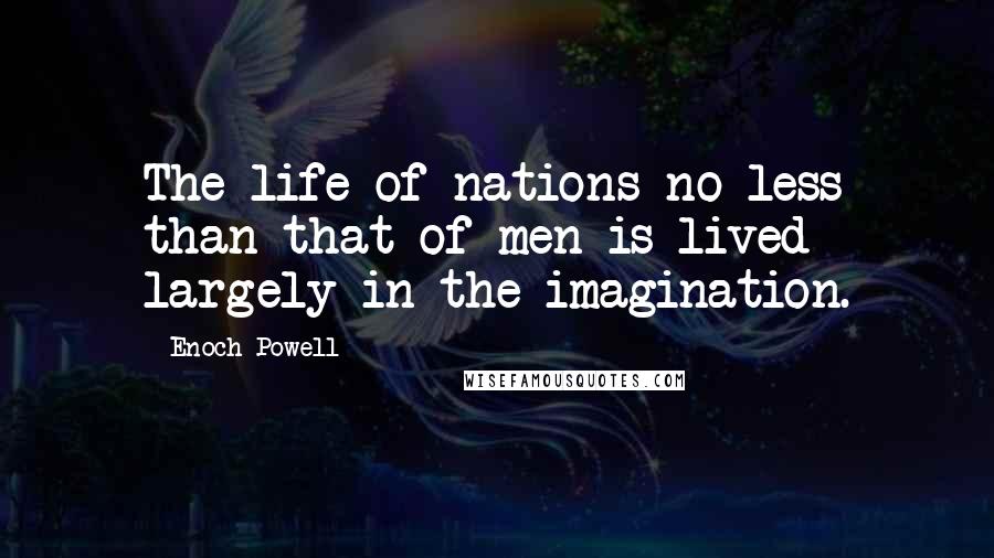 Enoch Powell Quotes: The life of nations no less than that of men is lived largely in the imagination.