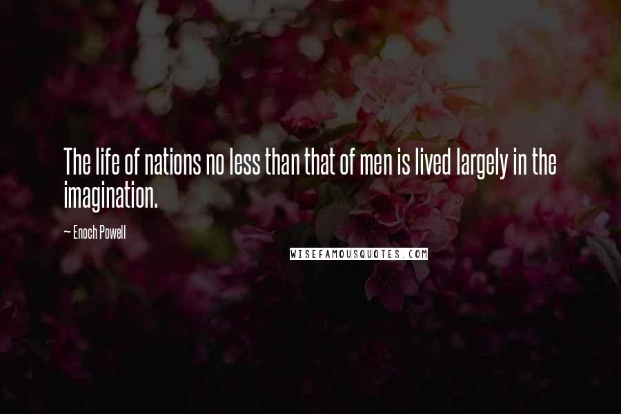 Enoch Powell Quotes: The life of nations no less than that of men is lived largely in the imagination.