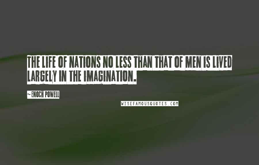 Enoch Powell Quotes: The life of nations no less than that of men is lived largely in the imagination.