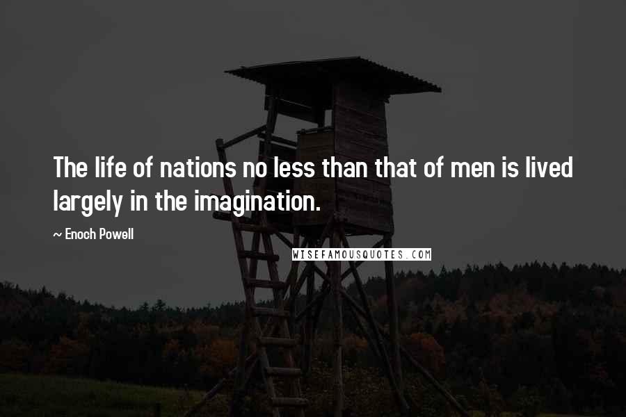 Enoch Powell Quotes: The life of nations no less than that of men is lived largely in the imagination.