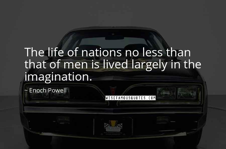 Enoch Powell Quotes: The life of nations no less than that of men is lived largely in the imagination.