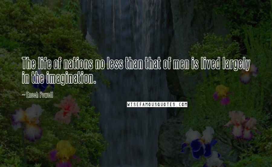 Enoch Powell Quotes: The life of nations no less than that of men is lived largely in the imagination.