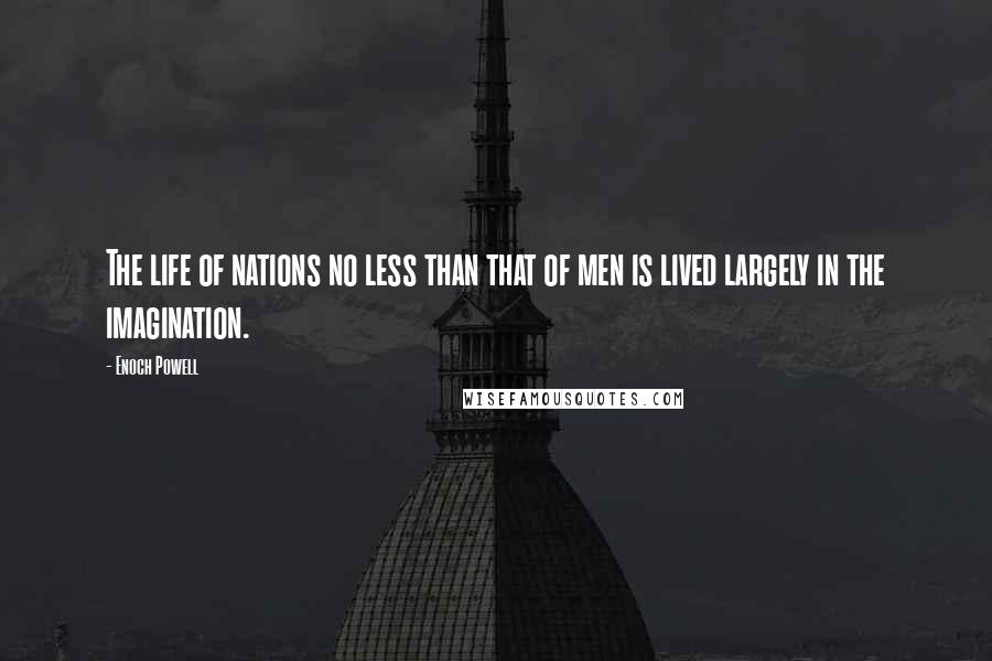 Enoch Powell Quotes: The life of nations no less than that of men is lived largely in the imagination.