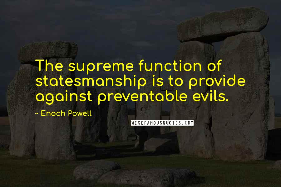 Enoch Powell Quotes: The supreme function of statesmanship is to provide against preventable evils.