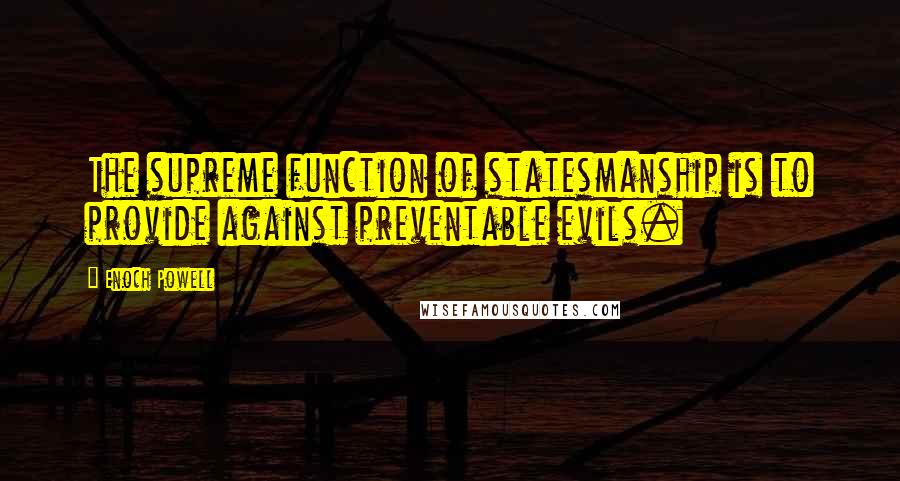 Enoch Powell Quotes: The supreme function of statesmanship is to provide against preventable evils.