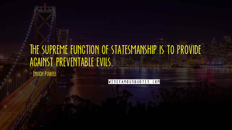 Enoch Powell Quotes: The supreme function of statesmanship is to provide against preventable evils.
