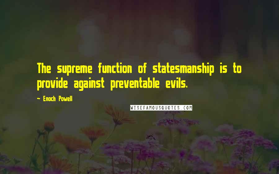 Enoch Powell Quotes: The supreme function of statesmanship is to provide against preventable evils.
