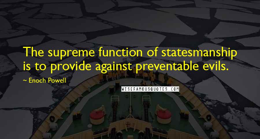 Enoch Powell Quotes: The supreme function of statesmanship is to provide against preventable evils.