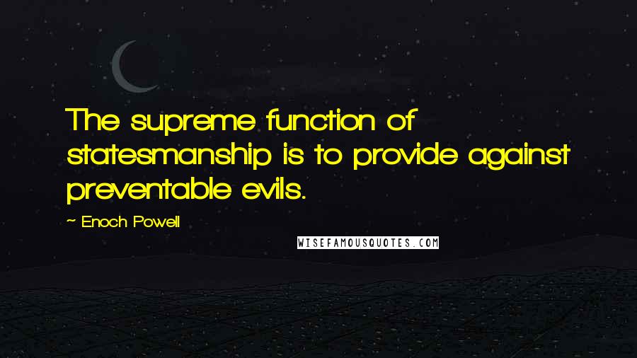 Enoch Powell Quotes: The supreme function of statesmanship is to provide against preventable evils.