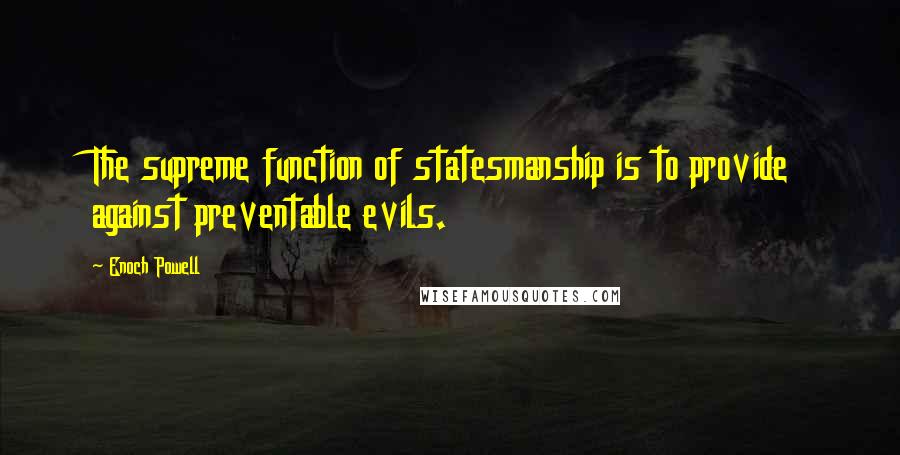 Enoch Powell Quotes: The supreme function of statesmanship is to provide against preventable evils.
