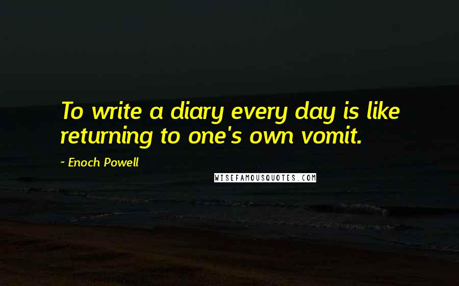 Enoch Powell Quotes: To write a diary every day is like returning to one's own vomit.