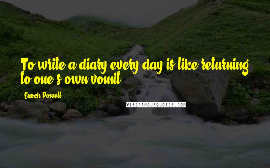 Enoch Powell Quotes: To write a diary every day is like returning to one's own vomit.