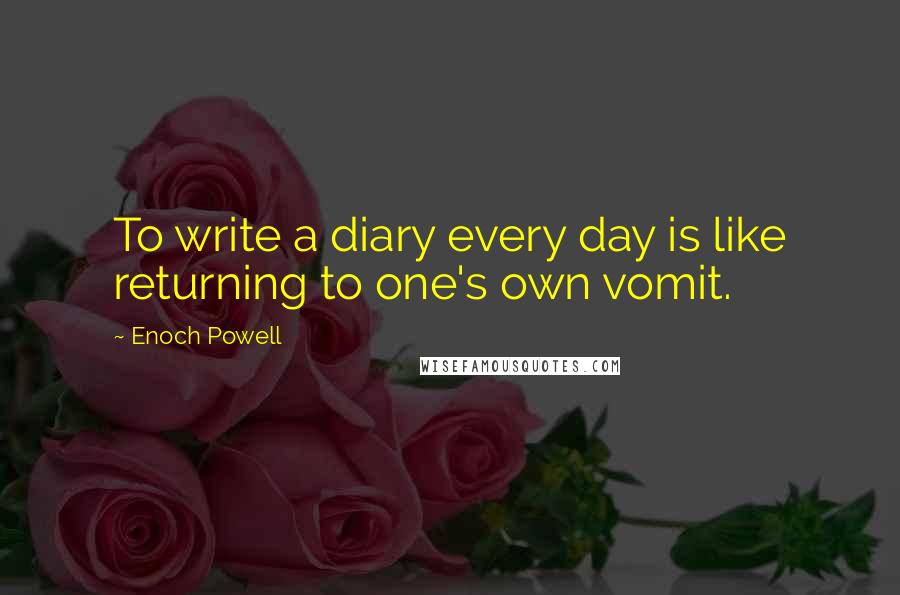 Enoch Powell Quotes: To write a diary every day is like returning to one's own vomit.