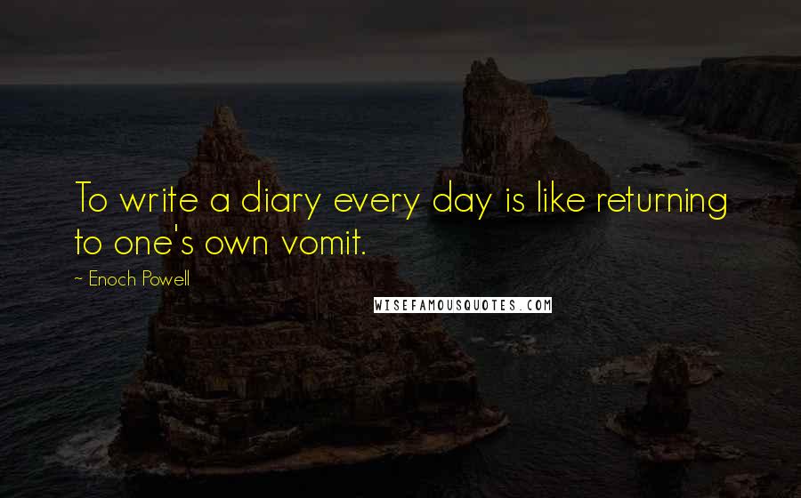 Enoch Powell Quotes: To write a diary every day is like returning to one's own vomit.