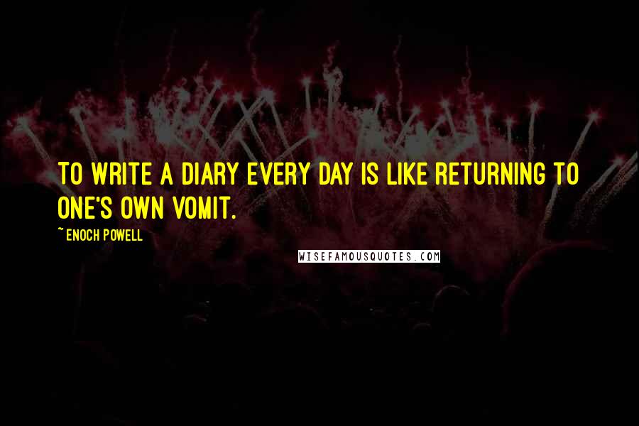Enoch Powell Quotes: To write a diary every day is like returning to one's own vomit.