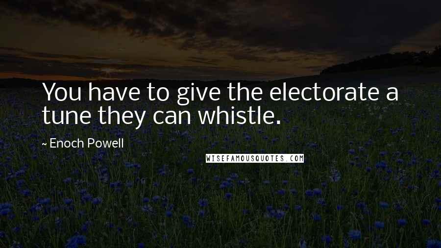 Enoch Powell Quotes: You have to give the electorate a tune they can whistle.