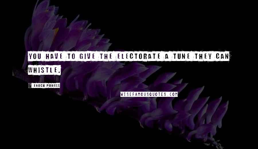 Enoch Powell Quotes: You have to give the electorate a tune they can whistle.
