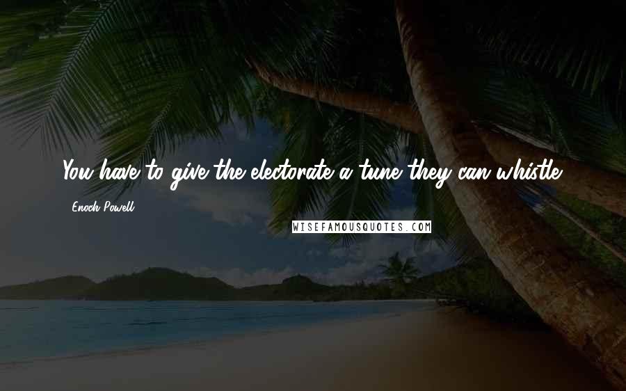 Enoch Powell Quotes: You have to give the electorate a tune they can whistle.