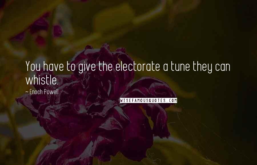 Enoch Powell Quotes: You have to give the electorate a tune they can whistle.