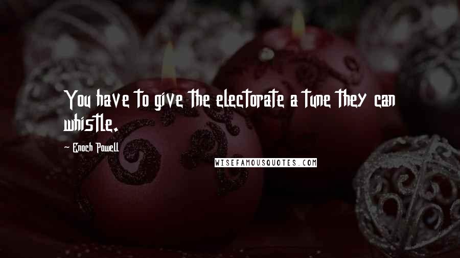Enoch Powell Quotes: You have to give the electorate a tune they can whistle.