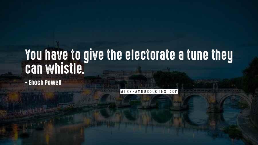 Enoch Powell Quotes: You have to give the electorate a tune they can whistle.