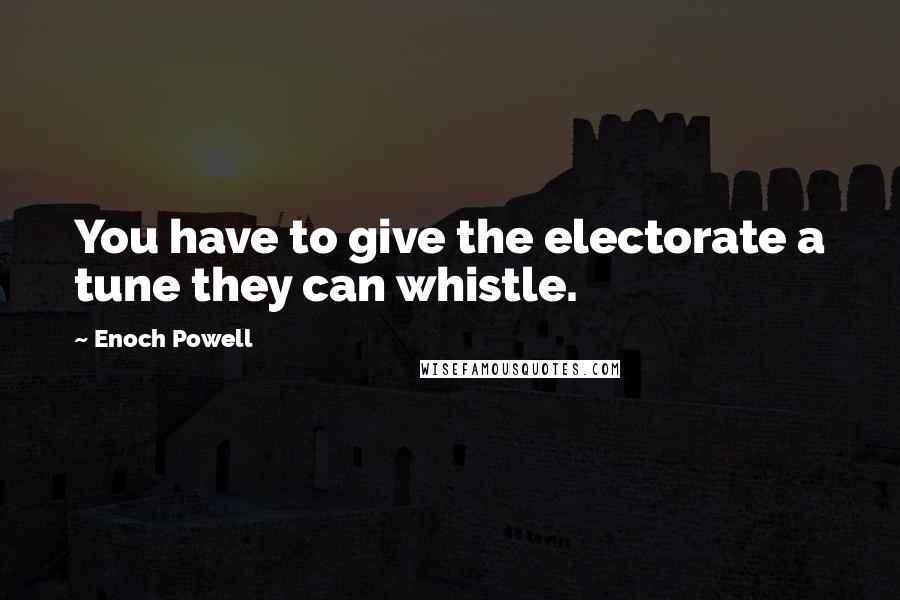 Enoch Powell Quotes: You have to give the electorate a tune they can whistle.