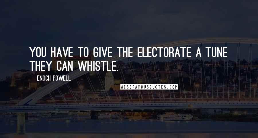 Enoch Powell Quotes: You have to give the electorate a tune they can whistle.