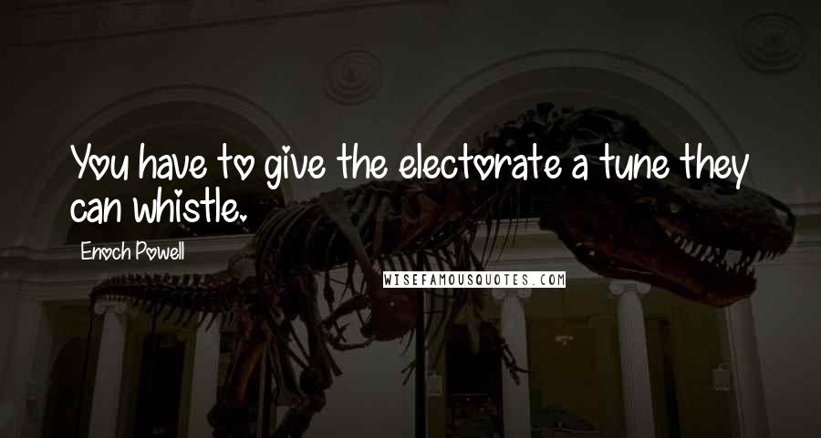Enoch Powell Quotes: You have to give the electorate a tune they can whistle.