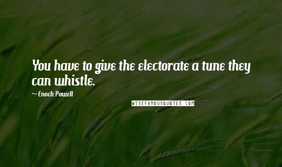 Enoch Powell Quotes: You have to give the electorate a tune they can whistle.