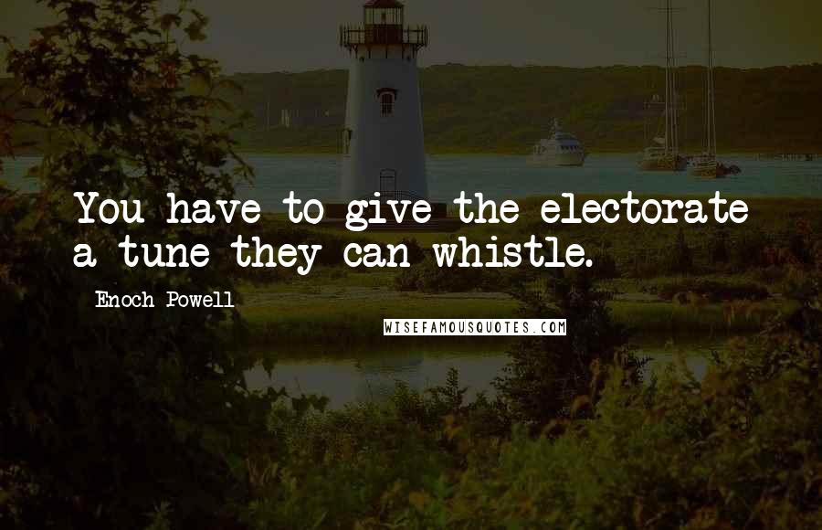 Enoch Powell Quotes: You have to give the electorate a tune they can whistle.