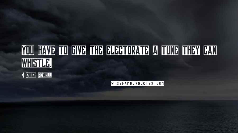 Enoch Powell Quotes: You have to give the electorate a tune they can whistle.