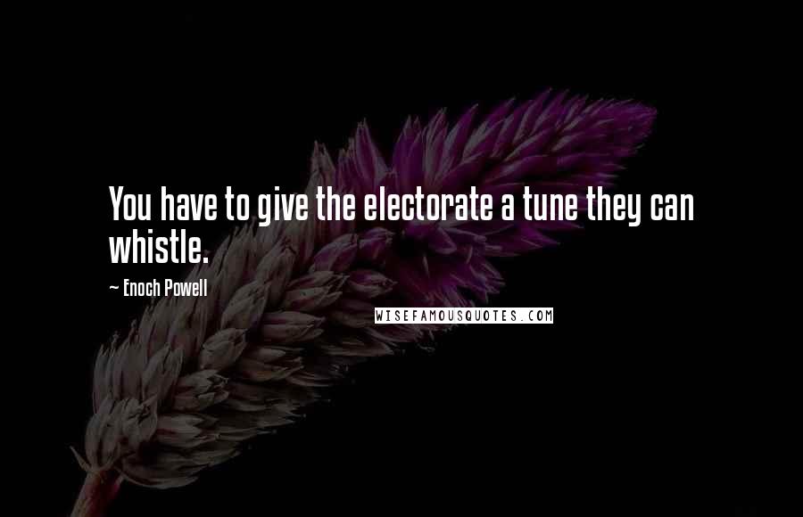 Enoch Powell Quotes: You have to give the electorate a tune they can whistle.