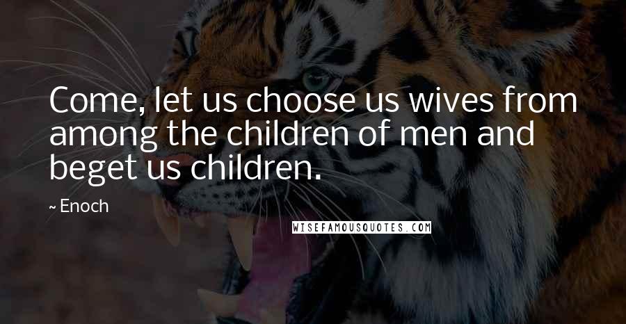 Enoch Quotes: Come, let us choose us wives from among the children of men and beget us children.
